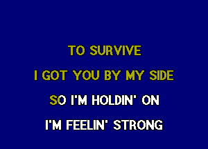 T0 SURVIVE

I GOT YOU BY MY SIDE
SO I'M HOLDIN' 0N
I'M FEELIN' STRONG