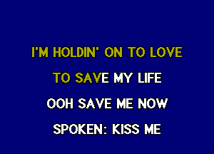I'M HOLDIN' ON TO LOVE

TO SAVE MY LIFE
00H SAVE ME NOW
SPOKENz KISS ME