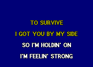 T0 SURVIVE

I GOT YOU BY MY SIDE
SO I'M HOLDIN' 0N
I'M FEELIN' STRONG