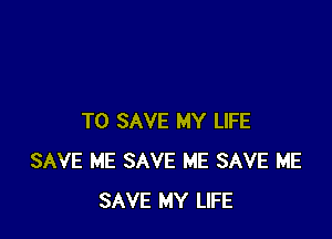 TO SAVE MY LIFE
SAVE ME SAVE ME SAVE ME
SAVE MY LIFE
