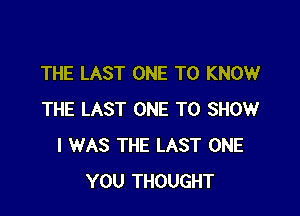 THE LAST ONE TO KNOW

THE LAST ONE TO SHOW
I WAS THE LAST ONE
YOU THOUGHT