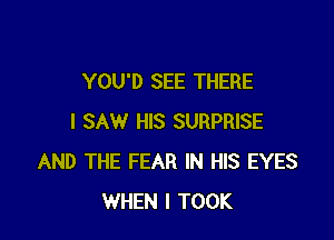 YOU'D SEE THERE

I SAW HIS SURPRISE
AND THE FEAR IN HIS EYES
WHEN I TOOK