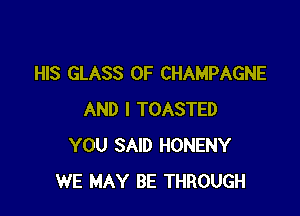 HIS GLASS 0F CHAMPAGNE

AND I TOASTED
YOU SAID HONENY
WE MAY BE THROUGH