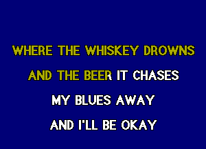 WHERE THE WHISKEY DROWNS
AND THE BEER IT CHASES
MY BLUES AWAY
AND I'LL BE OKAY