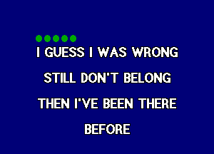 I GUESS I WAS WRONG

STILL DON'T BELONG
THEN I'VE BEEN THERE
BEFORE