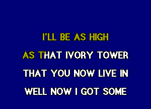 I'LL BE AS HIGH

AS THAT IVORY TOWER
THAT YOU NOW LIVE IN
WELL NOW I GOT SOME