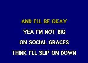 AND I'LL BE OKAY

YEA I'M NOT BIG
ON SOCIAL GRACES
THINK I'LL SLIP 0N DOWN
