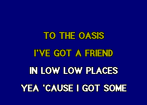 TO THE OASIS

I'VE GOT A FRIEND
IN LOW LOW PLACES
YEA 'CAUSE I GOT SOME