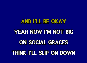 AND I'LL BE OKAY

YEAH NOW I'M NOT BIG
ON SOCIAL GRACES
THINK I'LL SLIP 0N DOWN