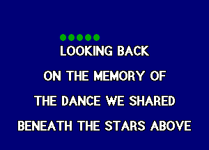 LOOKING BACK

ON THE MEMORY OF
THE DANCE WE SHARED
BENEATH THE STARS ABOVE