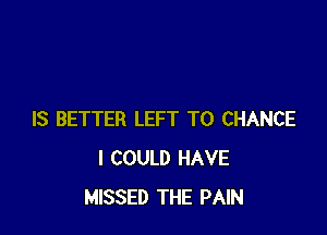 IS BETTER LEFT T0 CHANCE
I COULD HAVE
MISSED THE PAIN