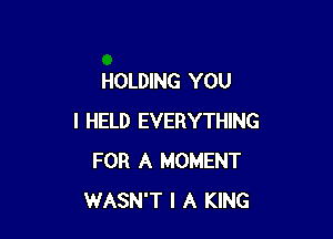 HOLDING YOU

I HELD EVERYTHING
FOR A MOMENT
WASN'T l A KING