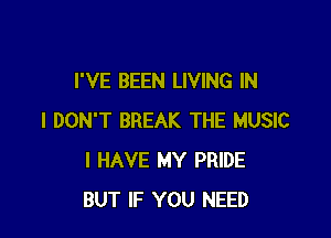 I'VE BEEN LIVING IN

I DON'T BREAK THE MUSIC
I HAVE MY PRIDE
BUT IF YOU NEED