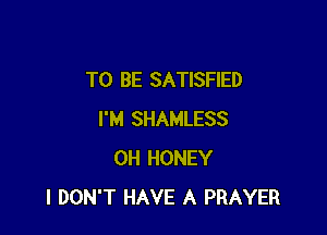 TO BE SATISFIED

I'M SHAMLESS
0H HONEY
I DON'T HAVE A PRAYER