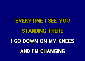 EVERYTIME I SEE YOU

STANDING THERE
I GO DOWN ON MY KNEES
AND I'M CHANGING