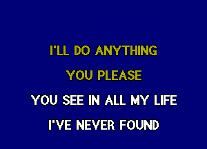 I'LL DO ANYTHING

YOU PLEASE
YOU SEE IN ALL MY LIFE
I'VE NEVER FOUND