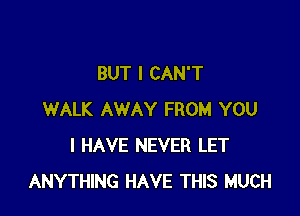 BUT I CAN'T

WALK AWAY FROM YOU
I HAVE NEVER LET
ANYTHING HAVE THIS MUCH