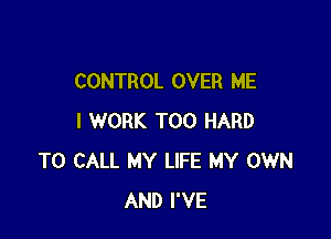 CONTROL OVER ME

I WORK T00 HARD
TO CALL MY LIFE MY OWN
AND I'VE