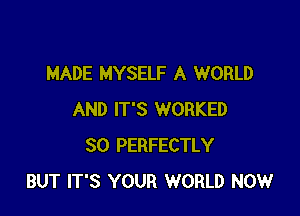 MADE MYSELF A WORLD

AND IT'S WORKED
SO PERFECTLY
BUT IT'S YOUR WORLD NOW