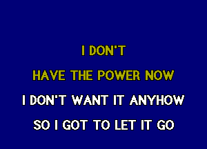 I DON'T

HAVE THE POWER NOW
I DON'T WANT IT ANYHOW
SO I GOT TO LET IT GO