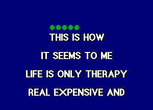 THIS IS HOW

IT SEEMS TO ME
LIFE IS ONLY THERAPY
REAL EXPENSIVE AND