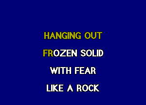 HANGING OUT

FROZEN SOLID
WITH FEAR
LIKE A ROCK