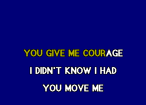 YOU GIVE ME COURAGE
I DIDN'T KNOW I HAD
YOU MOVE ME
