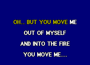 0H.. BUT YOU MOVE ME

OUT OF MYSELF
AND INTO THE FIRE
YOU MOVE ME...