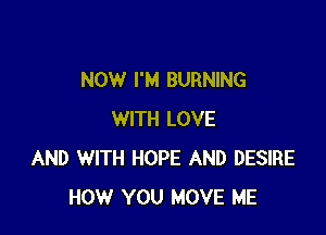 NOW I'M BURNING

WITH LOVE
AND WITH HOPE AND DESIRE
HOW YOU MOVE ME