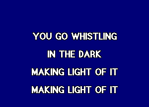 YOU GO WHISTLING

IN THE DARK
MAKING LIGHT OF IT
MAKING LIGHT OF IT