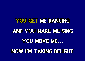 YOU GET ME DANCING

AND YOU MAKE ME SING
YOU MOVE ME...
NOW I'M TAKING DELIGHT