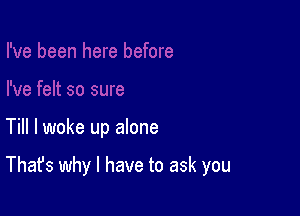 Till I woke up alone

That's why I have to ask you