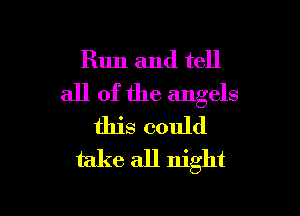 Run and tell
all of the angels

this could
take all night