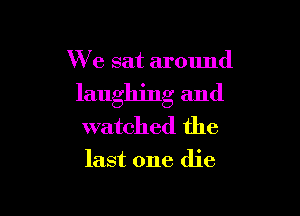 We sat around

laughing and

watched the

last one die