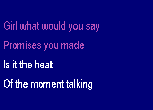 Is it the heat

Of the moment talking