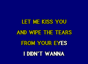 LET ME KISS YOU

AND WIPE THE TEARS
FROM YOUR EYES
I DIDN'T WANNA