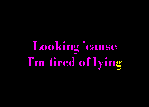 Looking 'cause

I'm tired of lying