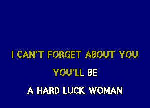 I CAN'T FORGET ABOUT YOU
YOU'LL BE
A HARD LUCK WOMAN