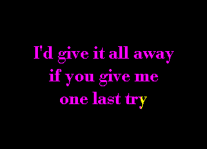 I'd give it all away

if you give me
one last try