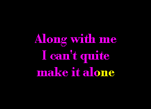 Along With me

I can't quite
make it alone