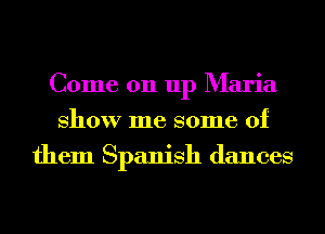 Come on up Maria
show me some of
them Spanish dances