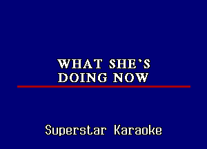 WHAT SHE'S
DOING NOW

Superstar Karaoke