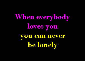 When everybody

loves you
you can never
be lonely