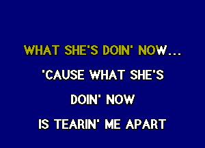 WHAT SHE'S DOIN' NOW...

'CAUSE WHAT SHE'S
DOIN' NOW
IS TEARIN' ME APART