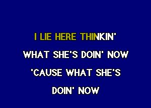 I LIE HERE THINKIN'

WHAT SHE'S DOIN' NOW
'CAUSE WHAT SHE'S
DOIN' NOW