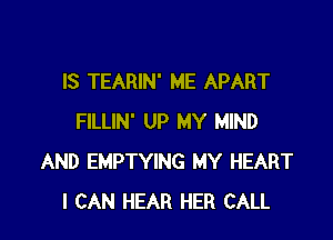 IS TEARIN' ME APART

FILLIN' UP MY MIND
AND EMPTYING MY HEART
I CAN HEAR HER CALL