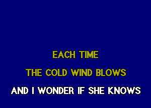 EACH TIME
THE COLD WIND BLOWS
AND I WONDER IF SHE KNOWS