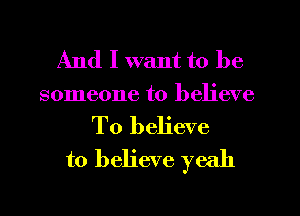 And I want to be
someone to believe

To believe
to believe yeah