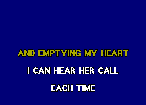 AND EMPTYING MY HEART
I CAN HEAR HER CALL
EACH TIME