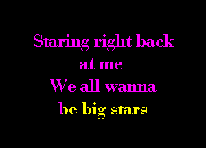Staring right back

at me

We all wanna
be big stars